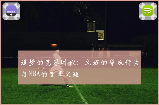 追梦的宽容时代：文班的争议行为与NBA的变革之路