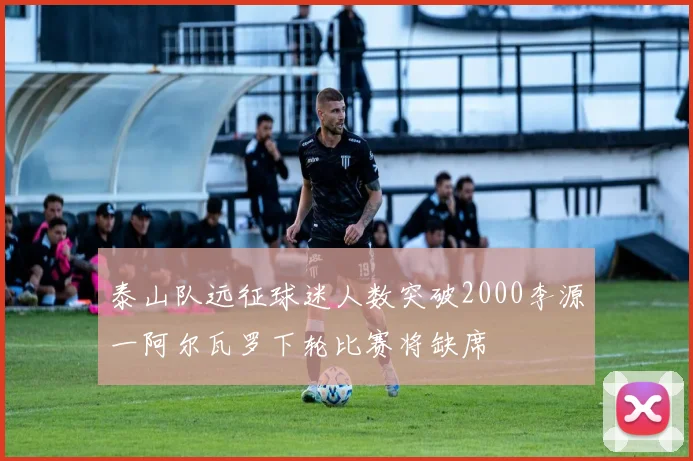 泰山队远征球迷人数突破2000李源一阿尔瓦罗下轮比赛将缺席