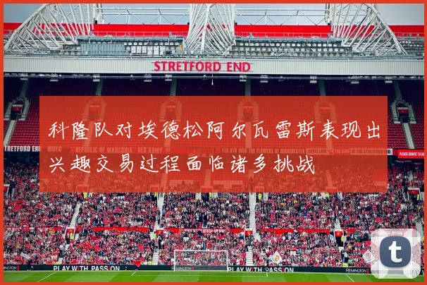 科隆队对埃德松阿尔瓦雷斯表现出兴趣交易过程面临诸多挑战