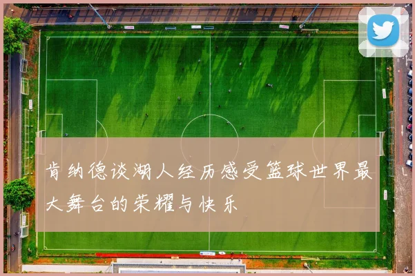 肯纳德谈湖人经历感受篮球世界最大舞台的荣耀与快乐
