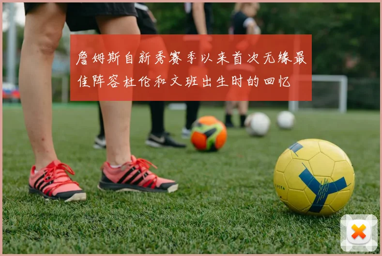 詹姆斯自新秀赛季以来首次无缘最佳阵容杜伦和文班出生时的回忆