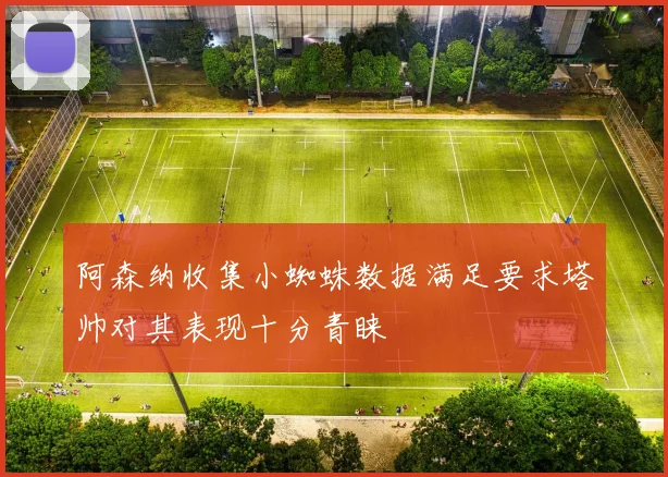 阿森纳收集小蜘蛛数据满足要求塔帅对其表现十分青睐