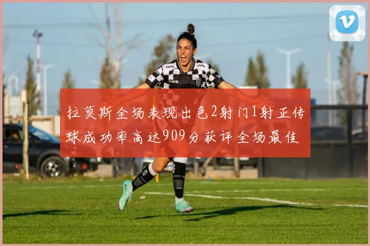 拉莫斯全场表现出色2射门1射正传球成功率高达909分获评全场最佳