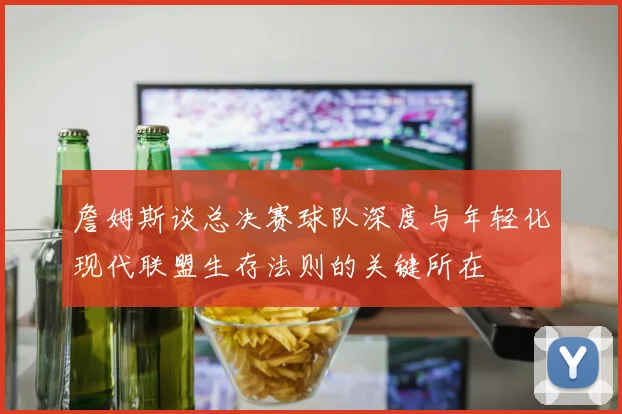 詹姆斯谈总决赛球队深度与年轻化现代联盟生存法则的关键所在