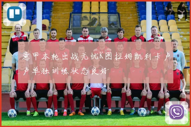 意甲本轮出战无忧K图拉姆凯利卡卢卢单独训练状态良好