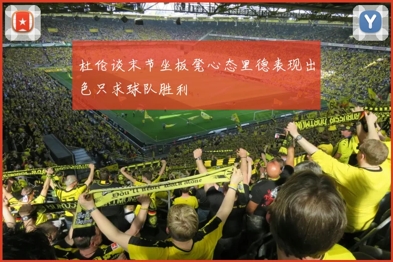 杜伦谈末节坐板凳心态里德表现出色只求球队胜利