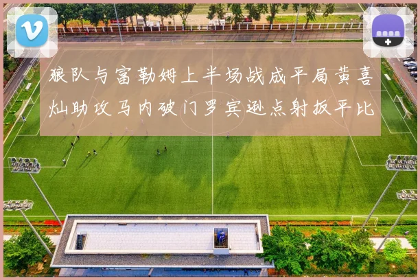 狼队与富勒姆上半场战成平局黄喜灿助攻马内破门罗宾逊点射扳平比分