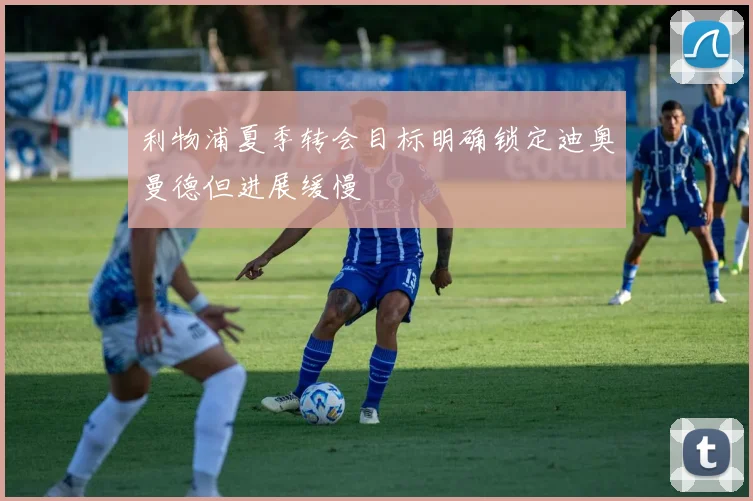 利物浦夏季转会目标明确锁定迪奥曼德但进展缓慢