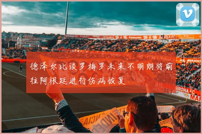 德泽尔比谈罗梅罗未来不明朗将前往阿根廷进行伤病恢复