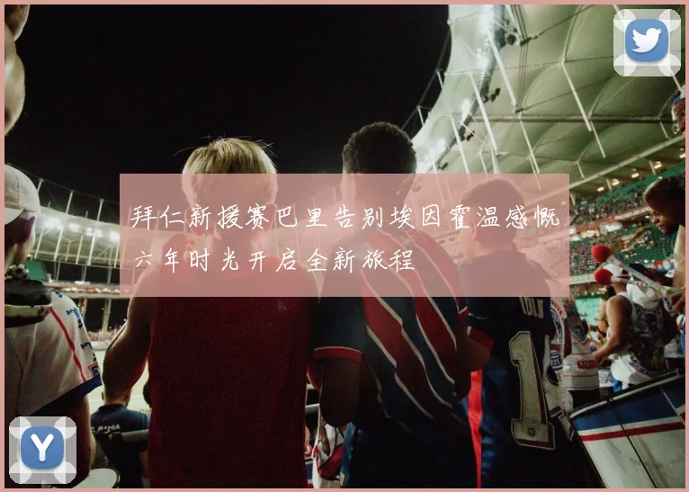 拜仁新援赛巴里告别埃因霍温感慨六年时光开启全新旅程