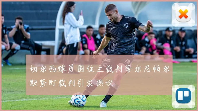 切尔西球员围住主裁判蒂尔尼帕尔默紧盯裁判引发热议
