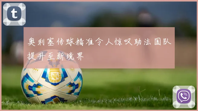 奥利塞传球精准令人惊叹助法国队提升至新境界
