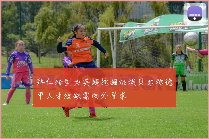 拜仁转型为英超挖掘机埃贝尔称德甲人才短缺需向外寻求