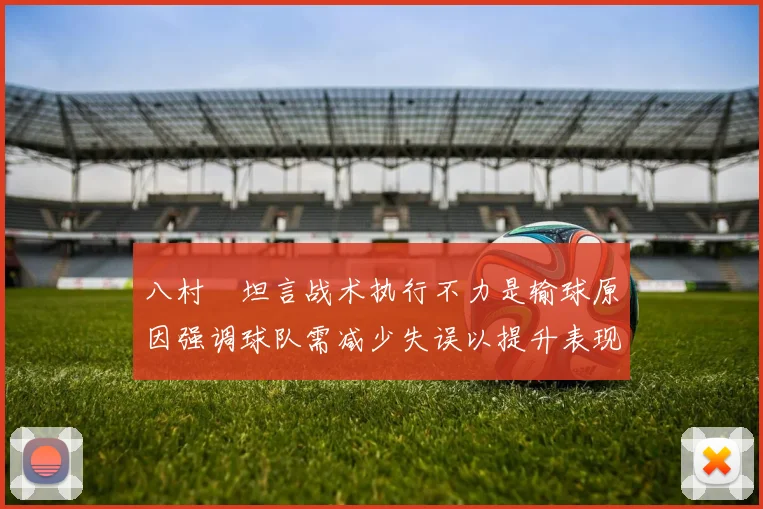 八村塁坦言战术执行不力是输球原因强调球队需减少失误以提升表现