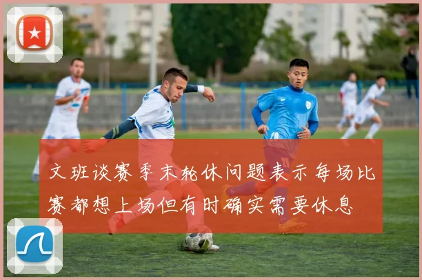 文班谈赛季末轮休问题表示每场比赛都想上场但有时确实需要休息