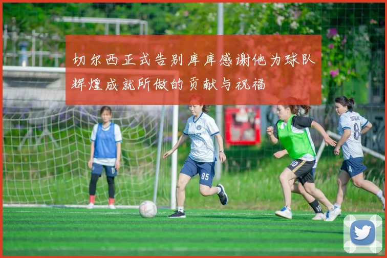 切尔西正式告别库库感谢他为球队辉煌成就所做的贡献与祝福