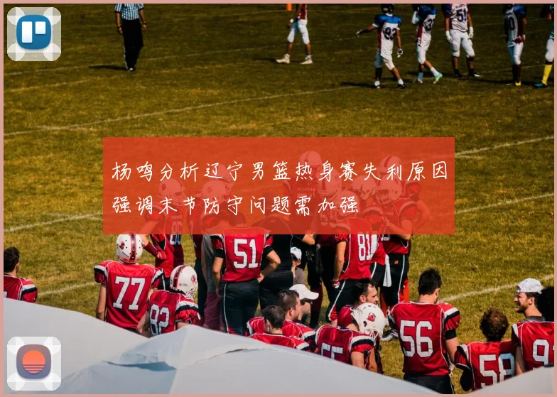 杨鸣分析辽宁男篮热身赛失利原因强调末节防守问题需加强