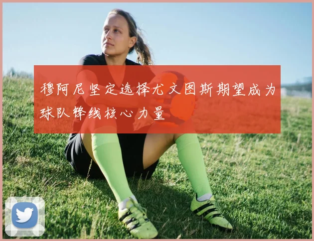 穆阿尼坚定选择尤文图斯期望成为球队锋线核心力量
